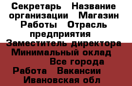 Секретарь › Название организации ­ Магазин Работы › Отрасль предприятия ­ Заместитель директора › Минимальный оклад ­ 20 000 - Все города Работа » Вакансии   . Ивановская обл.